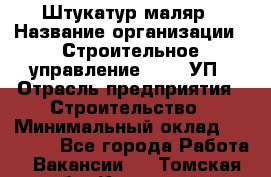 Штукатур-маляр › Название организации ­ Строительное управление №316, УП › Отрасль предприятия ­ Строительство › Минимальный оклад ­ 40 000 - Все города Работа » Вакансии   . Томская обл.,Кедровый г.